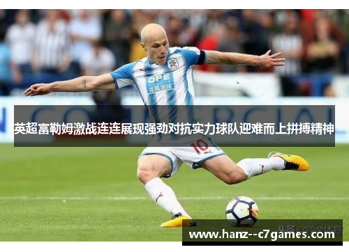 英超富勒姆激战连连展现强劲对抗实力球队迎难而上拼搏精神