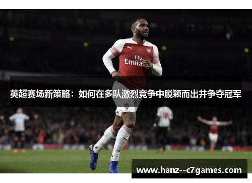 英超赛场新策略：如何在多队激烈竞争中脱颖而出并争夺冠军