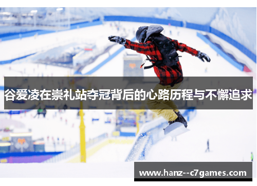 谷爱凌在崇礼站夺冠背后的心路历程与不懈追求