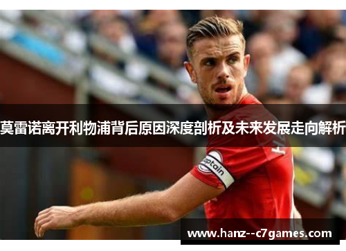 莫雷诺离开利物浦背后原因深度剖析及未来发展走向解析