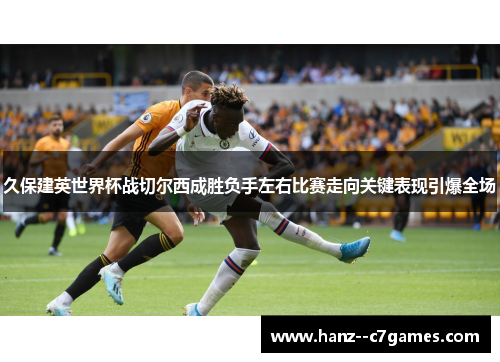久保建英世界杯战切尔西成胜负手左右比赛走向关键表现引爆全场