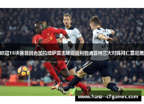欧冠18决赛首回合加拉塔萨雷主场迎战利物浦亚特兰大对阵拜仁慕尼黑 欧冠18决赛首回合加拉塔萨雷主场迎战利物浦亚特兰大对阵拜仁慕尼黑