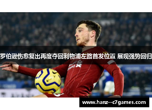 罗伯逊伤愈复出再度夺回利物浦左路首发位置 展现强势回归 罗伯逊伤愈复出再度夺回利物浦左路首发位置 展现强势回归