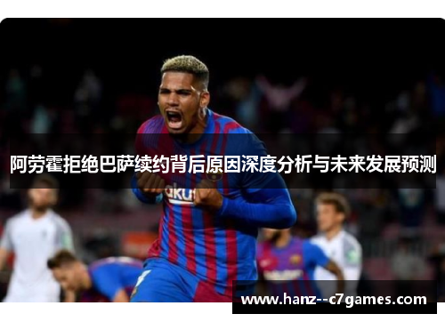 阿劳霍拒绝巴萨续约背后原因深度分析与未来发展预测