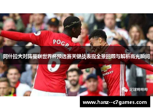阿什拉夫对阵曼联世界杯预选赛关键战表现全景回顾与解析高光瞬间