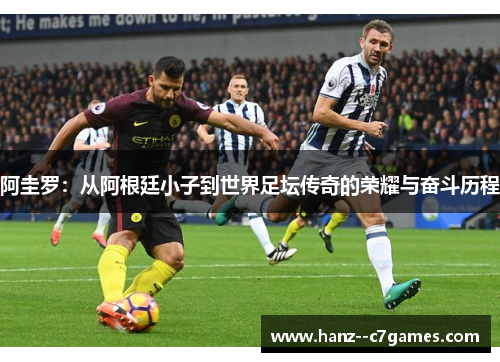 阿圭罗：从阿根廷小子到世界足坛传奇的荣耀与奋斗历程