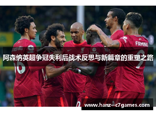 阿森纳英超争冠失利后战术反思与新篇章的重塑之路