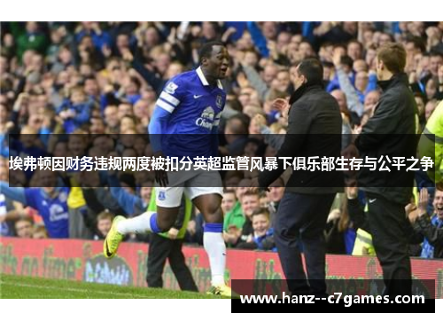 埃弗顿因财务违规两度被扣分英超监管风暴下俱乐部生存与公平之争 埃弗顿因财务违规两度被扣分英超监管风暴下俱乐部生存与公平之争