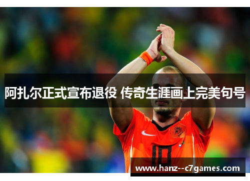 阿扎尔正式宣布退役 传奇生涯画上完美句号 阿扎尔正式宣布退役 传奇生涯画上完美句号