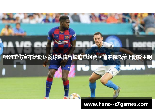 鲍勃重伤宣布长期休战球队阵容被迫重组赛季前景骤然蒙上阴影不明 鲍勃重伤宣布长期休战球队阵容被迫重组赛季前景骤然蒙上阴影不明