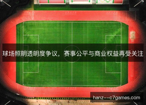 球场照明透明度争议，赛事公平与商业权益再受关注